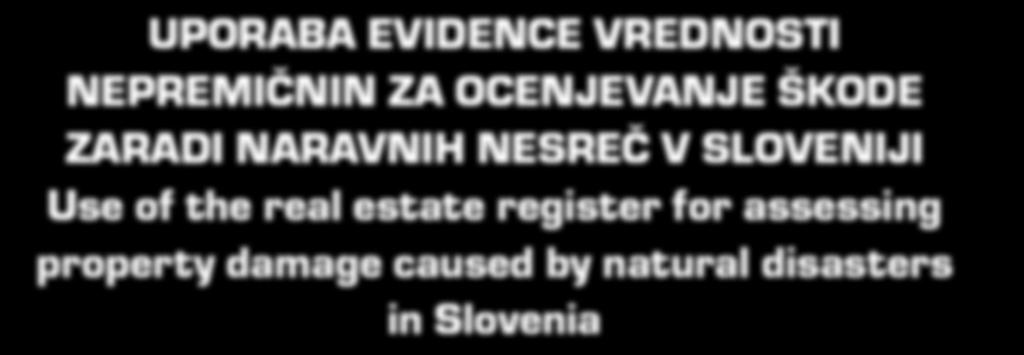 UPORABA EVIDENCE VREDNOSTI NEPREMIČNIN ZA OCENJEVANJE ŠKODE ZARADI NARAVNIH NESREČ V SLOVENIJI Use of the real estate register for assessing property damage caused by natural disasters in Slovenia